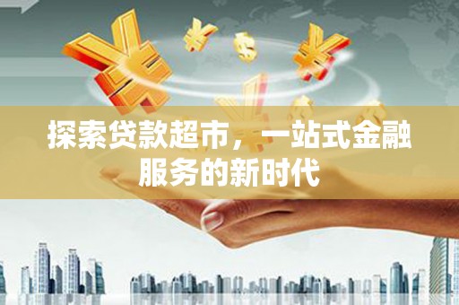 索县探索贷款超市，一站式金融服务的新时代
