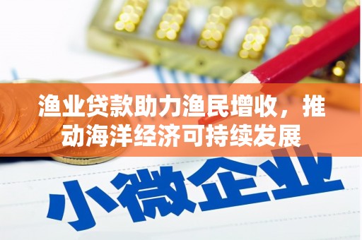 索县渔业贷款助力渔民增收，推动海洋经济可持续发展