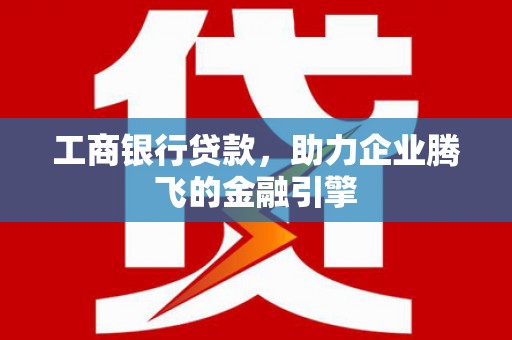 索县工商银行贷款，助力企业腾飞的金融引擎
