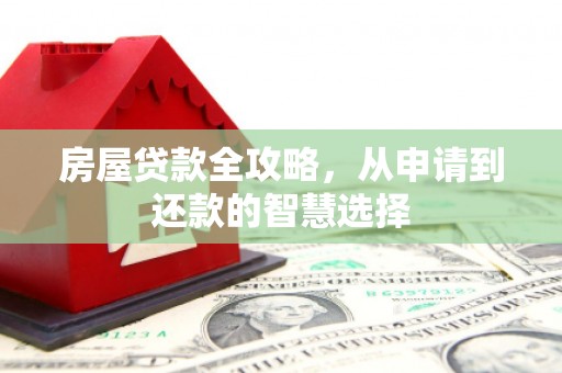 索县房屋贷款全攻略，从申请到还款的智慧选择