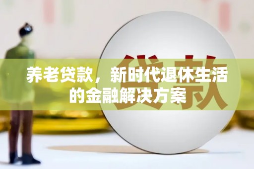 索县养老贷款，新时代退休生活的金融解决方案