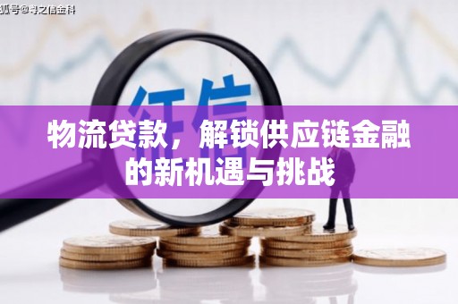 索县物流贷款，解锁供应链金融的新机遇与挑战
