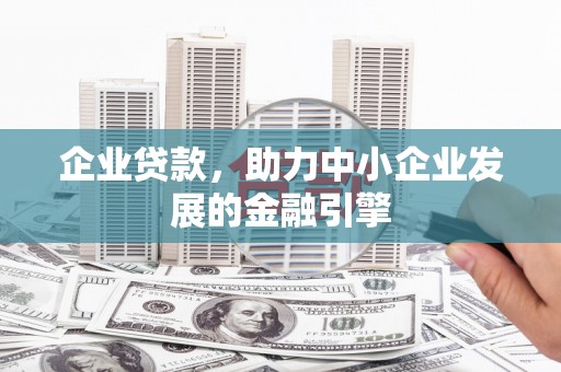 索县企业贷款，助力中小企业发展的金融引擎