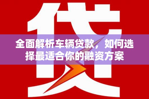 索县全面解析车辆贷款，如何选择最适合你的融资方案