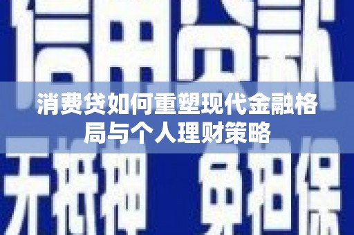 索县消费贷如何重塑现代金融格局与个人理财策略