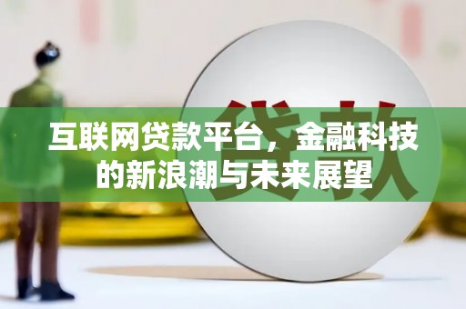 索县互联网贷款平台，金融科技的新浪潮与未来展望