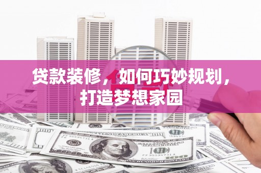 索县贷款装修，如何巧妙规划，打造梦想家园