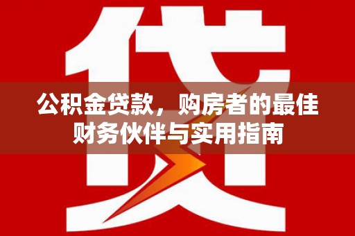 索县公积金贷款，购房者的最佳财务伙伴与实用指南