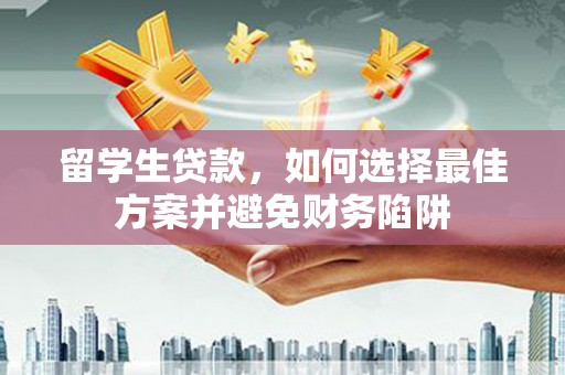 索县留学生贷款，如何选择最佳方案并避免财务陷阱