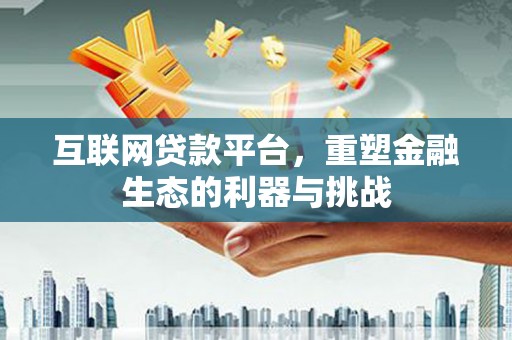 索县互联网贷款平台，重塑金融生态的利器与挑战