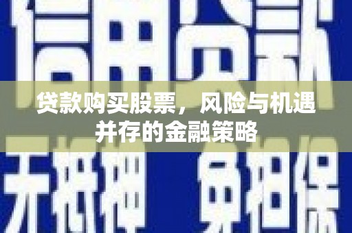 索县贷款购买股票，风险与机遇并存的金融策略