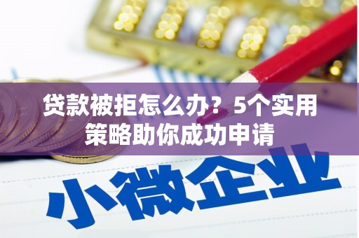 索县贷款被拒怎么办？5个实用策略助你成功申请