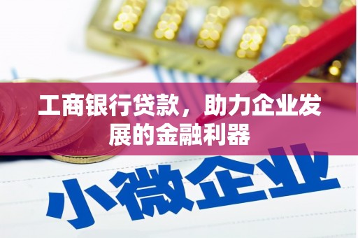 索县工商银行贷款，助力企业发展的金融利器
