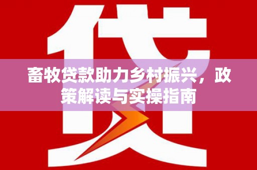 索县畜牧贷款助力乡村振兴，政策解读与实操指南