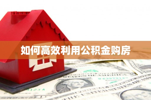 索县如何高效利用公积金购房