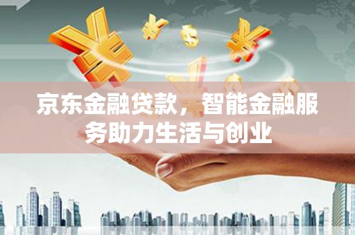 索县京东金融贷款，智能金融服务助力生活与创业
