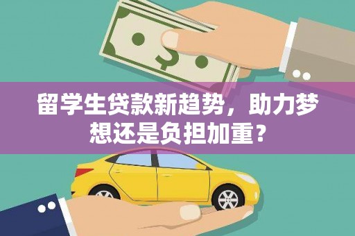 索县留学生贷款新趋势，助力梦想还是负担加重？