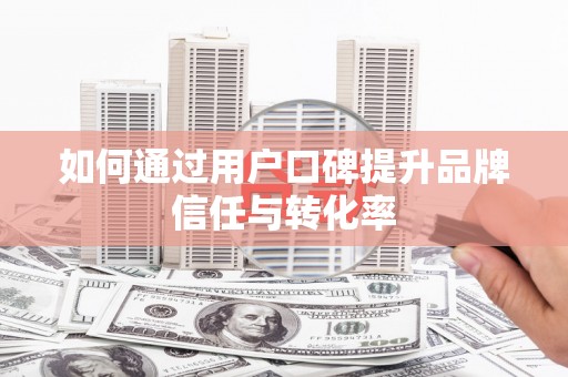 索县如何通过用户口碑提升品牌信任与转化率