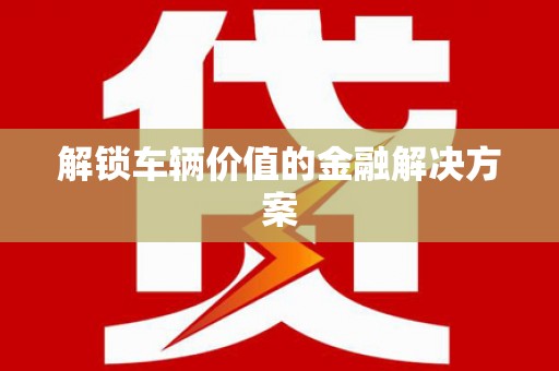 索县解锁车辆价值的金融解决方案