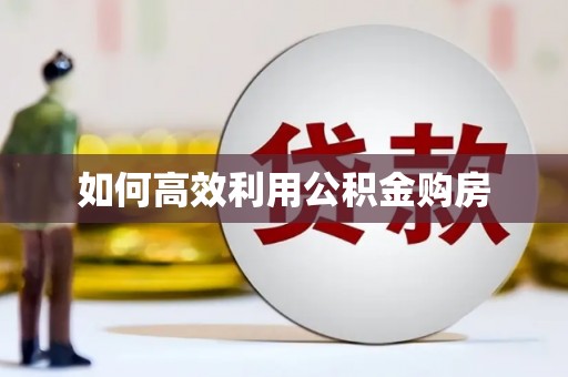 索县如何高效利用公积金购房