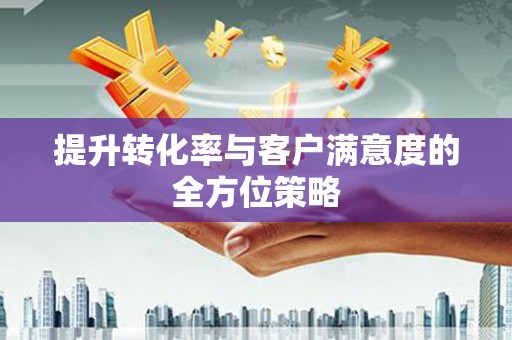 索县提升转化率与客户满意度的全方位策略