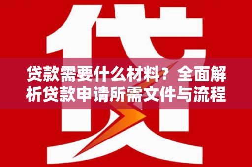 索县贷款需要什么材料？全面解析贷款申请所需文件与流程