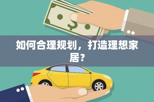 索县如何合理规划，打造理想家居？