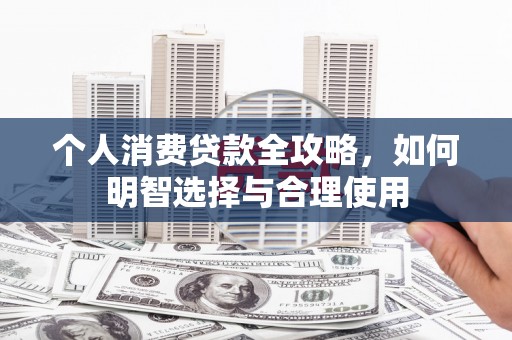 索县个人消费贷款全攻略，如何明智选择与合理使用