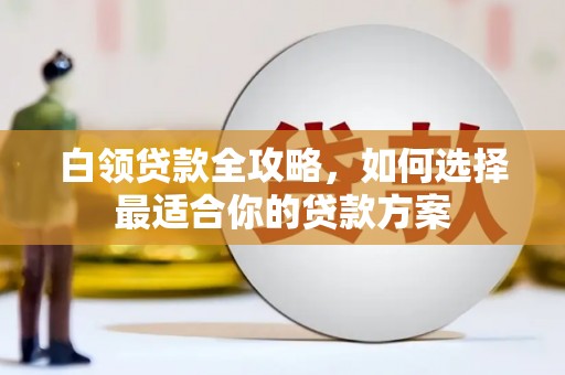 索县白领贷款全攻略，如何选择最适合你的贷款方案