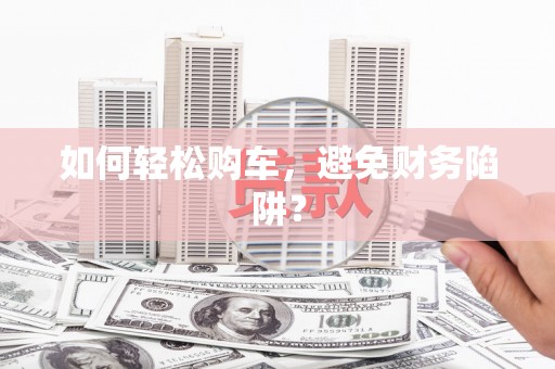 索县如何轻松购车，避免财务陷阱？