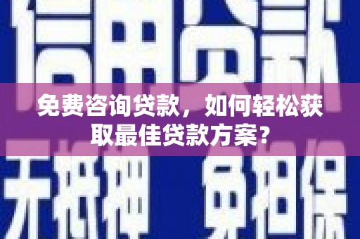 索县免费咨询贷款，如何轻松获取最佳贷款方案？