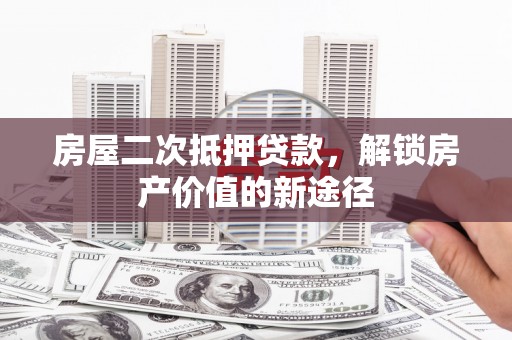 索县房屋二次抵押贷款，解锁房产价值的新途径