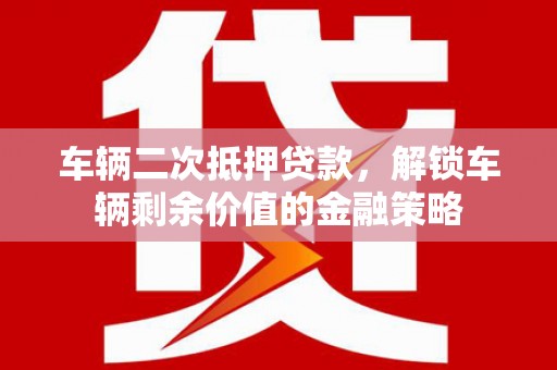 索县车辆二次抵押贷款，解锁车辆剩余价值的金融策略