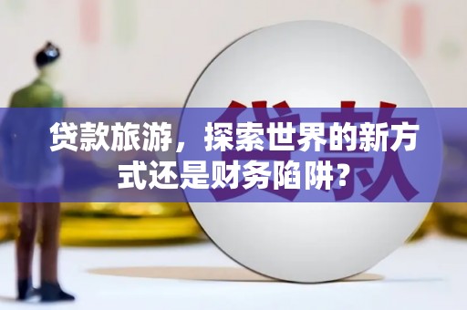 索县贷款旅游，探索世界的新方式还是财务陷阱？
