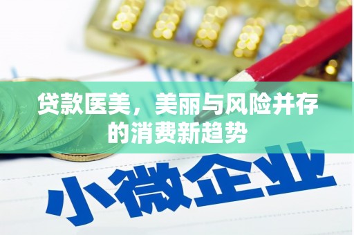 索县贷款医美，美丽与风险并存的消费新趋势