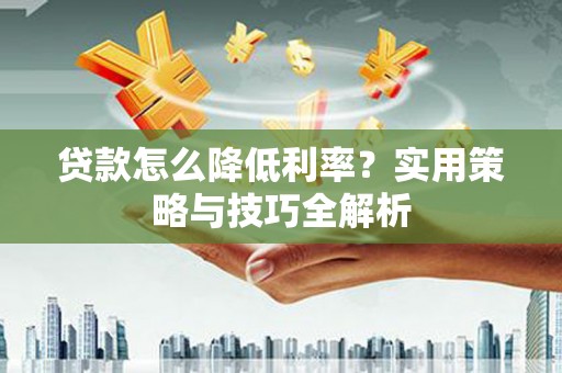 索县贷款怎么降低利率？实用策略与技巧全解析